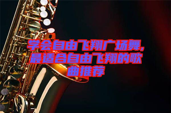 學會自由飛翔廣場舞,最適合自由飛翔的歌曲推薦