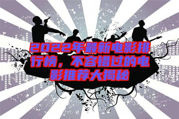 2022年最新電影排行榜，不容錯過的電影推薦大揭秘