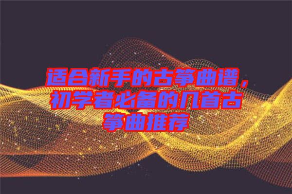 適合新手的古箏曲譜，初學者必備的幾首古箏曲推薦