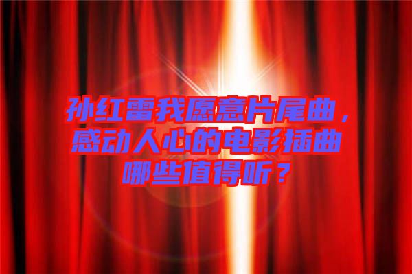 孫紅雷我愿意片尾曲，感動人心的電影插曲哪些值得聽？