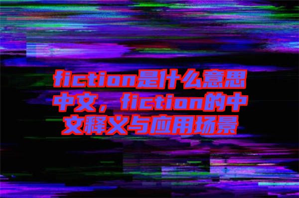 fiction是什么意思中文，fiction的中文釋義與應用場景