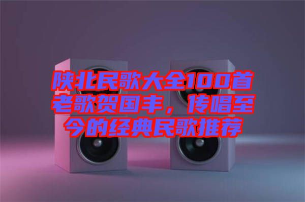 陜北民歌大全100首老歌賀國豐，傳唱至今的經典民歌推薦