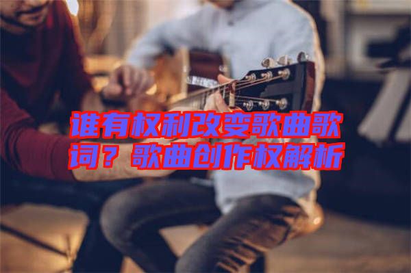 誰有權利改變歌曲歌詞？歌曲創(chuàng)作權解析