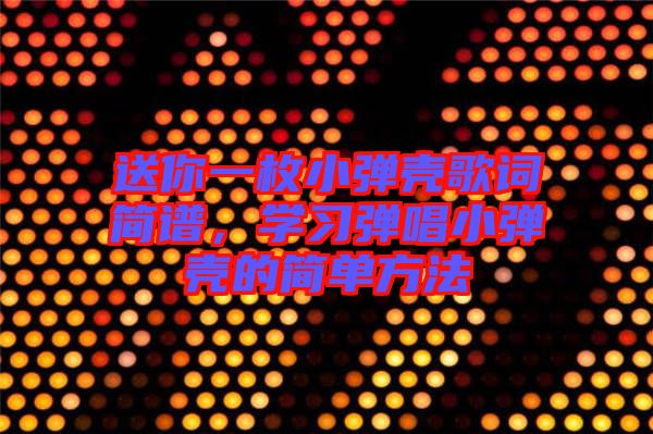 送你一枚小彈殼歌詞簡譜，學(xué)習(xí)彈唱小彈殼的簡單方法