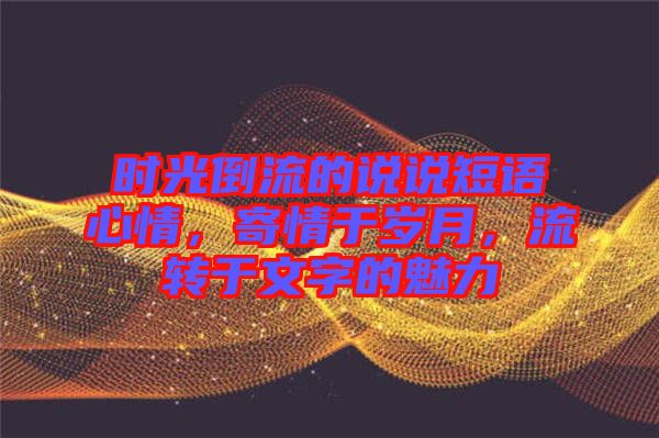 時(shí)光倒流的說說短語心情，寄情于歲月，流轉(zhuǎn)于文字的魅力