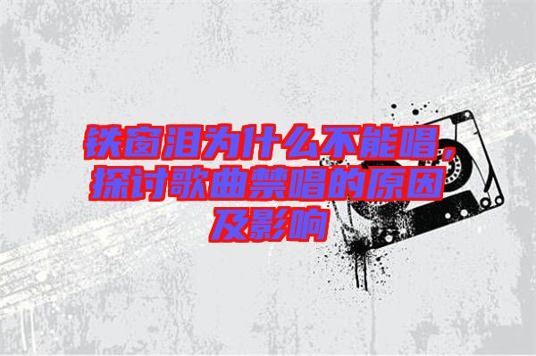 鐵窗淚為什么不能唱，探討歌曲禁唱的原因及影響