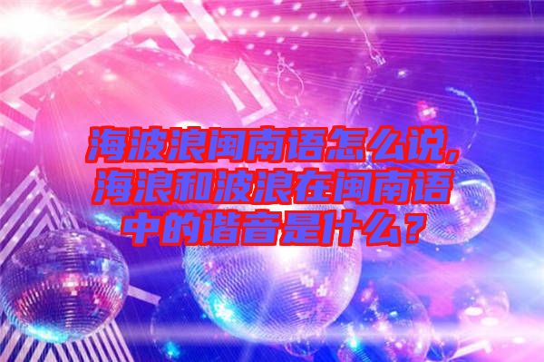 海波浪閩南語怎么說,海浪和波浪在閩南語中的諧音是什么？