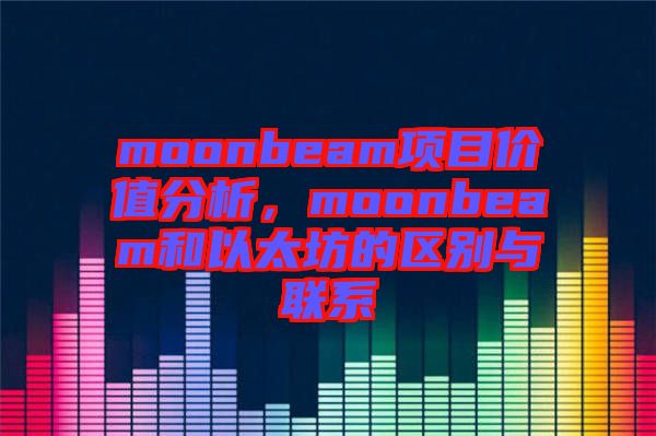 moonbeam項目價值分析，moonbeam和以太坊的區(qū)別與聯(lián)系