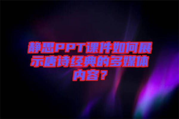 靜思PPT課件如何展示唐詩經(jīng)典的多媒體內(nèi)容？