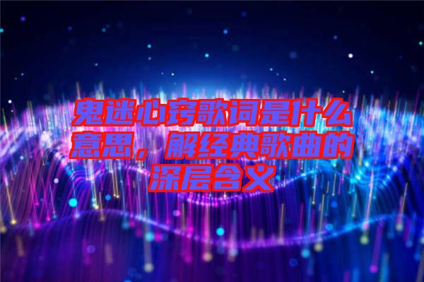 鬼迷心竅歌詞是什么意思，解經(jīng)典歌曲的深層含義