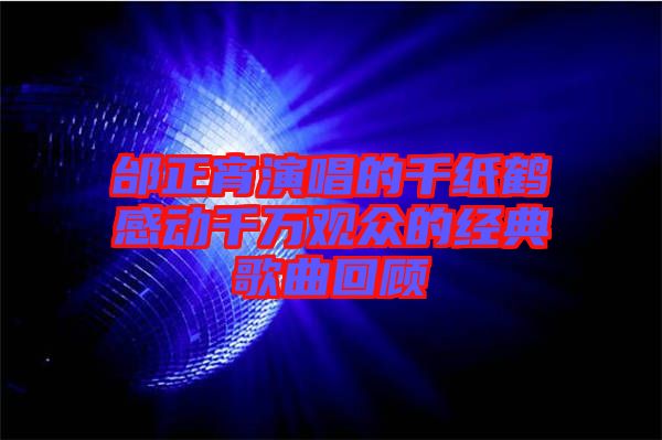 邰正宵演唱的千紙鶴感動千萬觀眾的經(jīng)典歌曲回顧