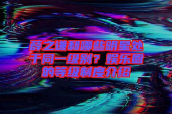 薛之謙和哪些明星處于同一級(jí)別？娛樂(lè)圈的等級(jí)制度介紹