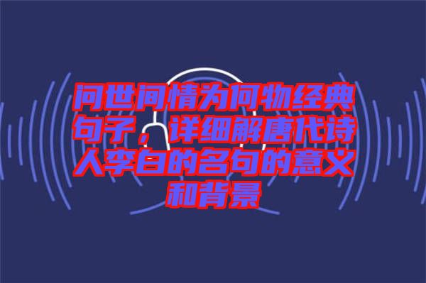 問世間情為何物經典句子，詳細解唐代詩人李白的名句的意義和背景