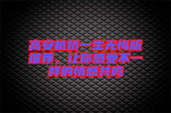 高安杭嬌一生無悔版推薦，讓你感受不一樣的情感共鳴