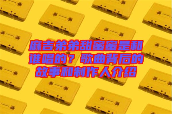 麻吉弟弟甜蜜蜜是和誰唱的？歌曲背后的故事和制作人介紹