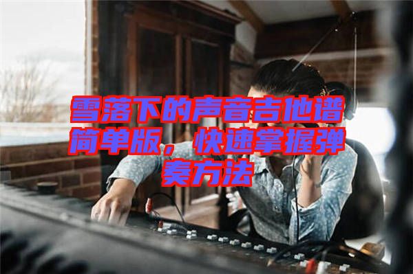 雪落下的聲音吉他譜簡單版，快速掌握彈奏方法