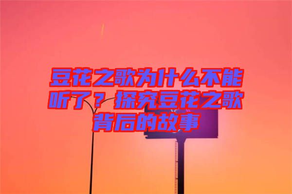 豆花之歌為什么不能聽了？探究豆花之歌背后的故事