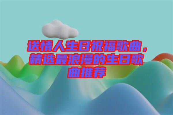 送情人生日祝福歌曲，精選最浪漫的生日歌曲推薦