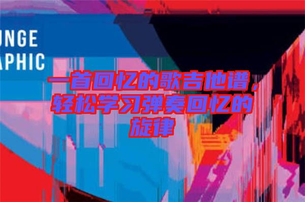 一首回憶的歌吉他譜，輕松學(xué)習(xí)彈奏回憶的旋律