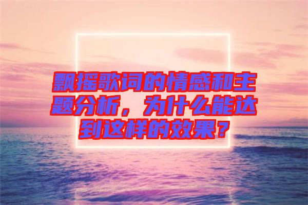 飄搖歌詞的情感和主題分析，為什么能達到這樣的效果？