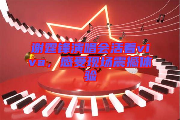 謝霆鋒演唱會(huì)活著viva，感受現(xiàn)場震撼體驗(yàn)