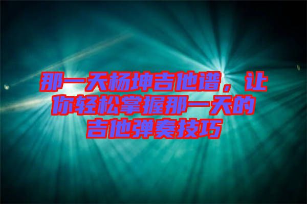 那一天楊坤吉他譜，讓你輕松掌握那一天的吉他彈奏技巧