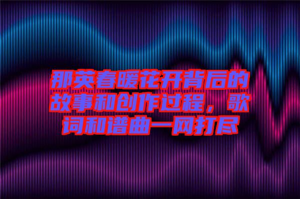 那英春暖花開背后的故事和創(chuàng)作過程，歌詞和譜曲一網(wǎng)打盡