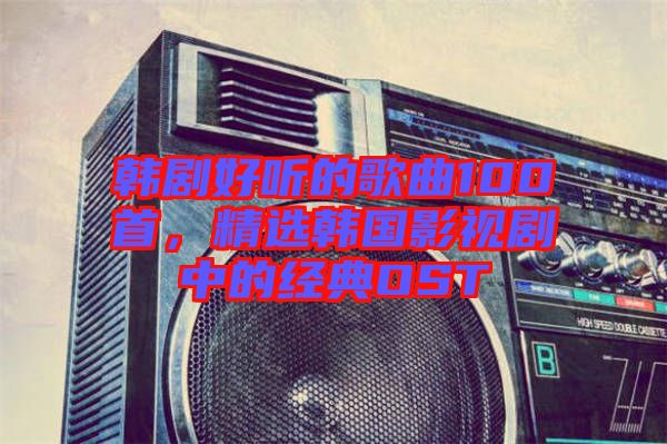 韓劇好聽的歌曲100首，精選韓國(guó)影視劇中的經(jīng)典OST