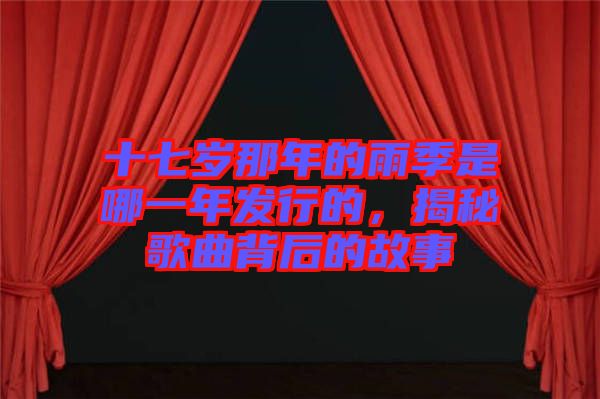 十七歲那年的雨季是哪一年發(fā)行的，揭秘歌曲背后的故事