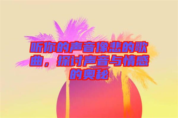 聽(tīng)你的聲音像悲的歌曲，探討聲音與情感的奧秘