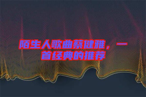 陌生人歌曲蔡健雅，一首經(jīng)典的推薦