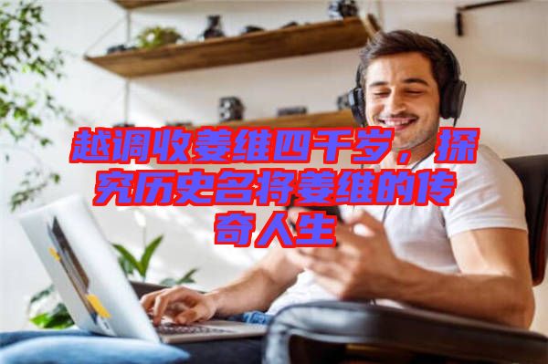 越調(diào)收姜維四千歲，探究歷史名將姜維的傳奇人生