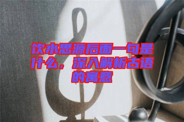 飲水思源后面一句是什么，深入解析古語(yǔ)的寓意