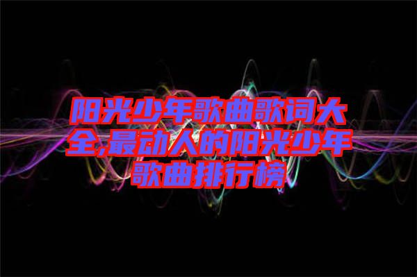 陽光少年歌曲歌詞大全,最動人的陽光少年歌曲排行榜