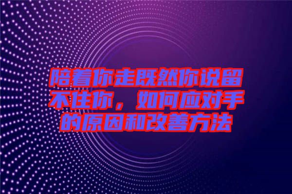 陪著你走既然你說(shuō)留不住你，如何應(yīng)對(duì)手的原因和改善方法