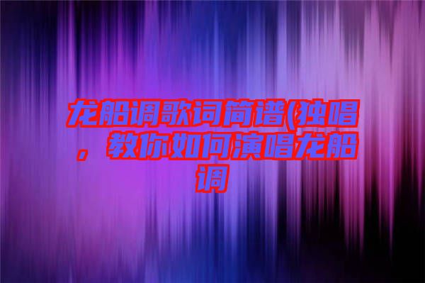 龍船調(diào)歌詞簡譜(獨唱，教你如何演唱龍船調(diào)