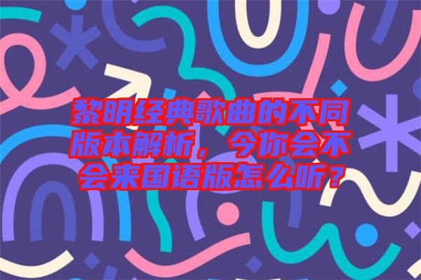 黎明經典歌曲的不同版本解析，今你會不會來國語版怎么聽？