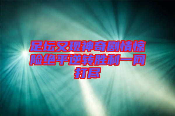 足壇又現神奇劇情驚險絕平逆轉勝利一網打盡