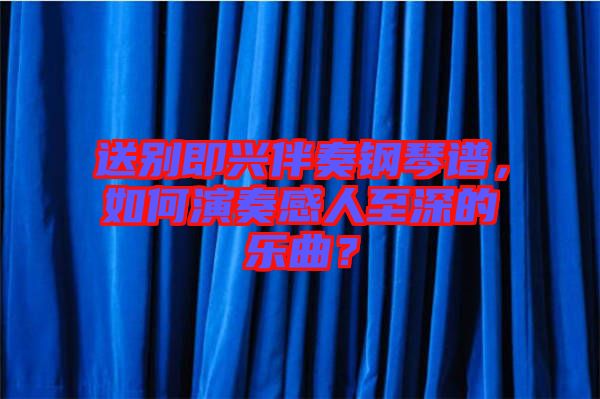 送別即興伴奏鋼琴譜，如何演奏感人至深的樂曲？