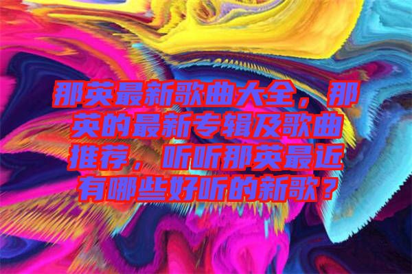 那英最新歌曲大全，那英的最新專輯及歌曲推薦，聽聽那英最近有哪些好聽的新歌？