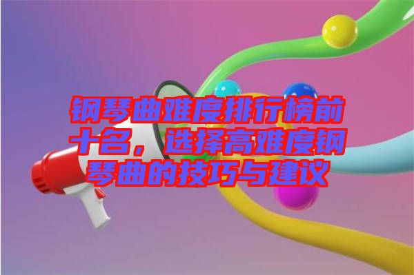 鋼琴曲難度排行榜前十名，選擇高難度鋼琴曲的技巧與建議