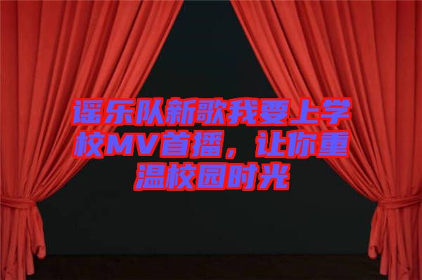 謠樂隊新歌我要上學(xué)校MV首播，讓你重溫校園時光