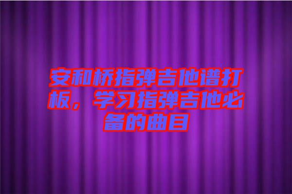 安和橋指彈吉他譜打板，學(xué)習(xí)指彈吉他必備的曲目