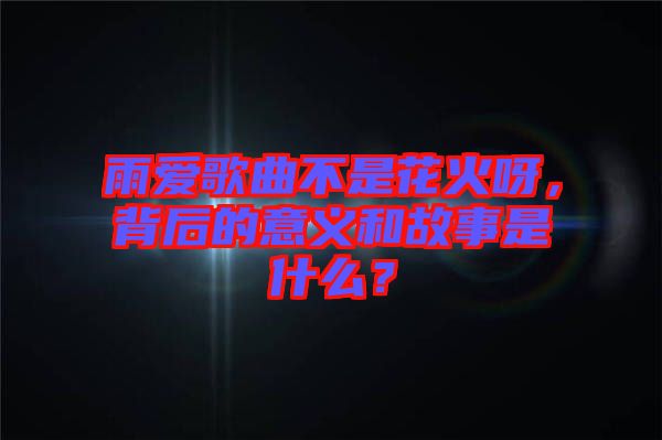 雨愛歌曲不是花火呀，背后的意義和故事是什么？