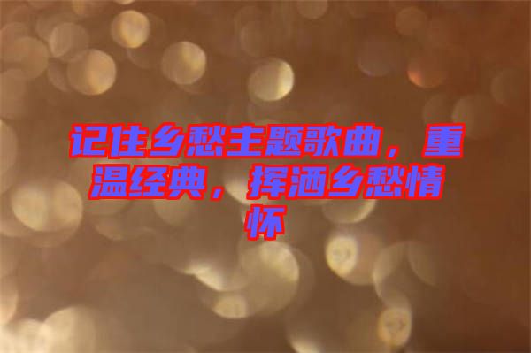 記住鄉(xiāng)愁主題歌曲，重溫經典，揮灑鄉(xiāng)愁情懷