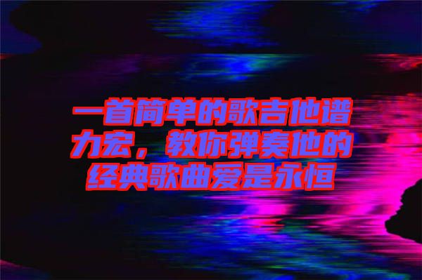 一首簡單的歌吉他譜力宏，教你彈奏他的經(jīng)典歌曲愛是永恒