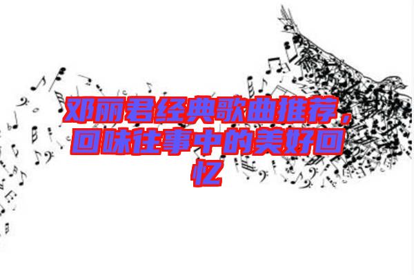 鄧麗君經(jīng)典歌曲推薦，回味往事中的美好回憶