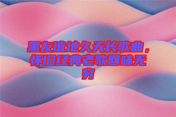 黑友誼地久天長歌曲，懷舊經(jīng)典老歌回味無窮