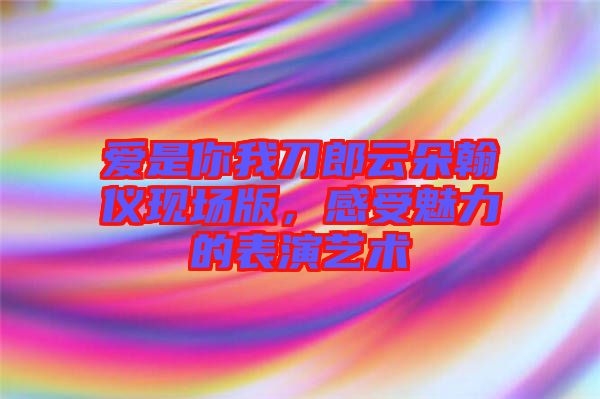 愛是你我刀郎云朵翰儀現(xiàn)場(chǎng)版，感受魅力的表演藝術(shù)