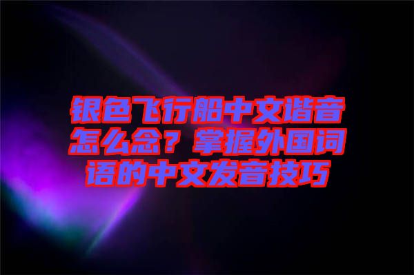 銀色飛行船中文諧音怎么念？掌握外國詞語的中文發(fā)音技巧